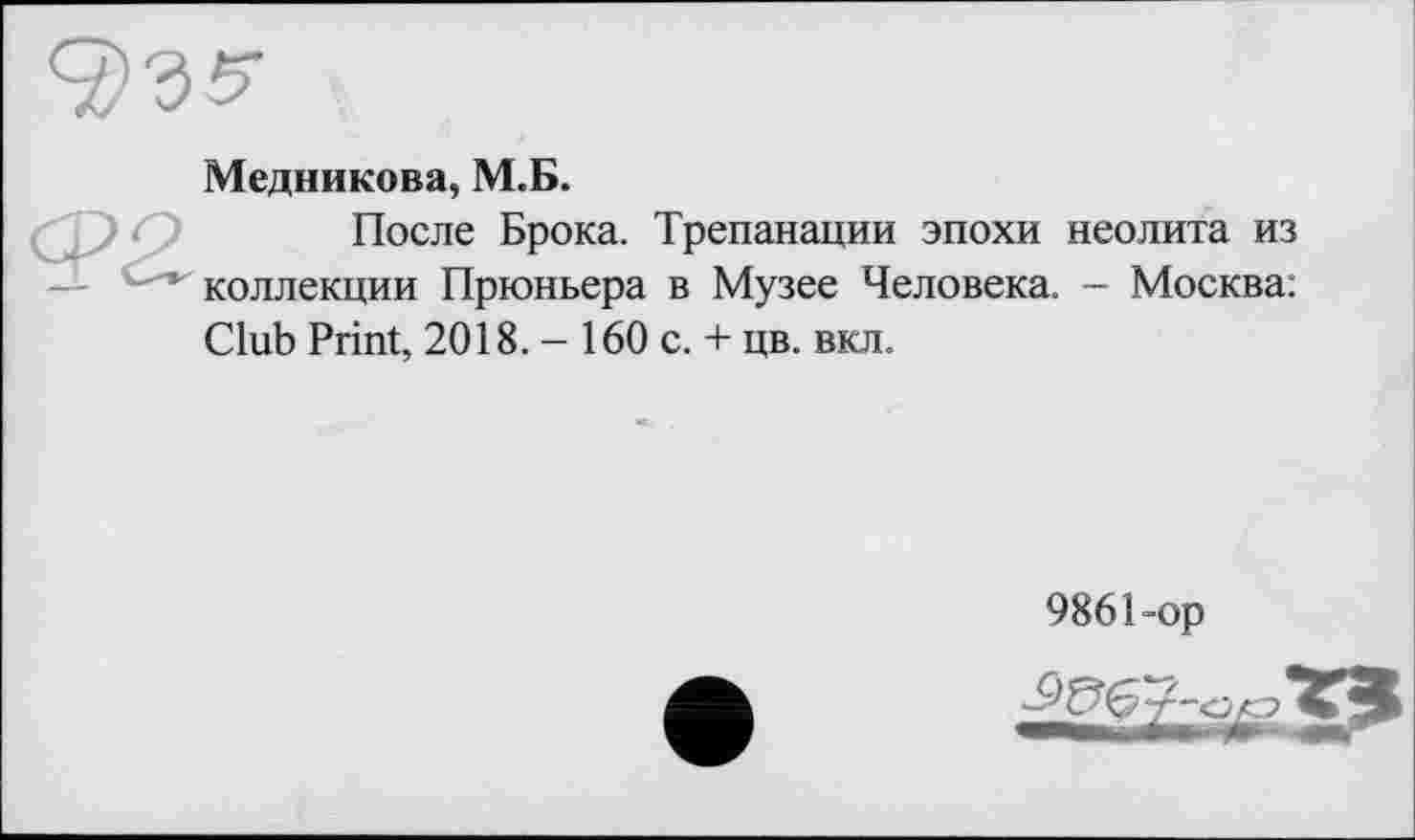 ﻿^35-
Медникова, М.Б.
После Брока. Трепанации эпохи неолита из коллекции Прюньера в Музее Человека. - Москва: Club Print, 2018. - 160 с. + цв. вкл.
9861-ор